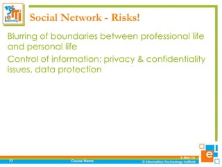 Social Network - Risks!
Blurring of boundaries between professional life
and personal life
Control of information: privacy & confidentiality
issues, data protection

77

Course Name

5-Mar-14

 