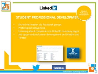 STUDENT PROFESSIONAL DEVELOPMENT
• Share information via Facebook groups
• Professional networking
• Learning about companies via LinkedIn company pages
• Job opportunities/career development on LinkedIn and
Twitter
Student
Professional
Development
 