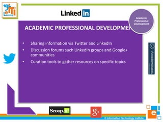 ACADEMIC PROFESSIONAL DEVELOPMENT
• Sharing information via Twitter and LinkedIn
• Discussion forums such LinkedIn groups and Google+
communities
• Curation tools to gather resources on specific topics
Academic
Professional
Development
 