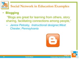 Social Network in Education Examples
12-Mar-18
Course Name41
• Blogging
“Blogs are great for learning from others, story
sharing, facilitating connections among people,”
– Janice Petosky, Instructional designer,West
Chester, Pennsylvania
 