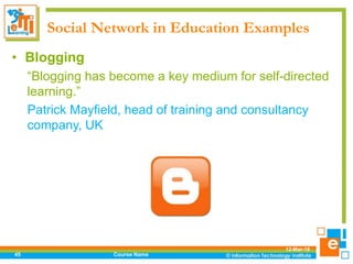 Social Network in Education Examples
12-Mar-18
Course Name45
• Blogging
“Blogging has become a key medium for self-directed
learning.”
Patrick Mayfield, head of training and consultancy
company, UK
 