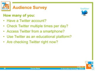 Audience Survey
How many of you:
• Have a Twitter account?
• Check Twitter multiple times per day?
• Access Twitter from a smartphone?
• Use Twitter as an educational platform?
• Are checking Twitter right now?
12-Mar-18
Course Name56
 