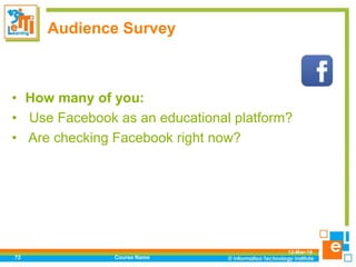 Audience Survey
• How many of you:
• Use Facebook as an educational platform?
• Are checking Facebook right now?
12-Mar-18
Course Name72
 