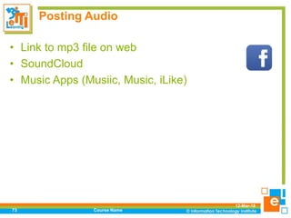 Posting Audio
• Link to mp3 file on web
• SoundCloud
• Music Apps (Musiic, Music, iLike)
12-Mar-18
Course Name73
 