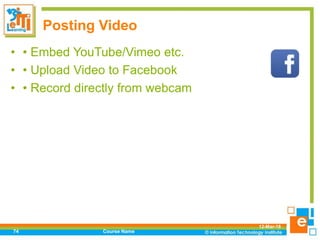 Posting Video
• • Embed YouTube/Vimeo etc.
• • Upload Video to Facebook
• • Record directly from webcam
12-Mar-18
Course Name74
 