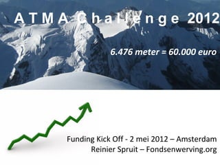 6.476 meter = 60.000 euro
A T M A C h a l l e n g e 2012
Funding Kick Off - 2 mei 2012 – Amsterdam
Reinier Spruit – Fondsenwerving.org
 