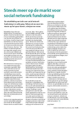 VAKBLAD FONDSENWERVING JAARGANG 17 NR.1 P. 21
Steeds meer op de markt voor
social network fundraising
te werven. Marc: “Het is gebrui-
kersvriendelijker gemaakt, zodat
iedereen ermee kan werken.
Het focust sterk op conversie:
zorgen dat mensen die worden
benaderd ook daadwerkelijk
geven. We kunnen met Kentaa
alle kanten op, van peer-to-peer-
fundraising tot crowdfunding.
Het varieert van fondsenwerving
rond acties tot projectfinancie-
ring, waarbij het systeem ook de
gever kan belonen. Denk aan een
armbandje dat elke gever ontvangt
die bijvoorbeeld minimaal vijftien
euro geeft. Grotere organisaties
kunnen hun lokale afdelingen er
een eigen fundraisingwebsite mee
aanbieden. Je kunt er met Kentaa
ook voor kiezen om per doelstel-
lingsgebied geld op te halen,
bijvoorbeeld voor een bepaald
ziektebeeld of patiëntenonder-
steuning. Per segment kun je dan
weer allerlei wervingsprojecten op-
zetten, zowel in groepsverband of
voor individuele mensen die actie
willen voeren voor je organisatie.”
Een voorbeeld van wat met
Kentaa kan, is de jaarlijkse Win-
terchallenge. Het komt erop neer
dat er op de nacht dat de klok een
uur teruggaat op zo veel mogelijk
plaatsen ‘challenges’ worden
georganiseerd, waarmee geld
wordt opgehaald voor Spieren voor
Spieren. Veel mensen gaan dan
een uurtje sporten en laten zich
sponsoren. Je kunt de uitdaging
aangaan en meedoen, maar je kunt
ook gewoon doneren. Iedere chal-
lenge heeft zijn eigen webpagina
waarop je het evenement en de
deelnemers eraan kan volgen:
de projectlaag binnen Kentaa.
Klik je op een deelnemer dan kom
je op een persoonlijke pagina. Dat
is de onderste laag: de actielaag.
De challenges kun je op een niveau
hoger weer koppelen aan bijvoor-
beeld een sportbond, waarvanuit
die acties gestimuleerd worden.
En binnen Kentaa kunnen die dan
allemaal weer hun eigen omgeving
krijgen, bijvoorbeeld met de look
en feel van hun eigen website: de
segmentlaag. Ook bedrijven kunnen
zo meedoen, wanneer een landelijke
onderneming op deze manier hun
lokale vestigingen activeert. Een
andere toepassing van Kentaa is
Steundeclub.nl. Met Steundeclub.nl
kunnen lokale sportorganisaties hun
projecten gefinancierd krijgen, heel
laagdrempelig.”
Verder komt Mobillion ook met
DigiCollect, de op zichzelf staande
digitale collectebus, om mee te
collecteren in onlinenetwerken.
Je kunt de module gemakkelijk op-
nemen in bestaande netwerken,
zoals je website of Facebookpagina.
DigiCollecte én digitale donaties
kunnen gemakkelijk gedeeld worden
met Facebookvrienden, Twitter-
volgers, LinkedInconnecties of
e-mailcontacten. Het bijzondere is
dat het gebaseerd is op de krachtige
karakteristiek van de huis-aan-huis-
collecte: een gemakkelijke manier om
te geven, die bovendien anoniem is.
Marc: “Het succes van social net-
work fundraising hangt niet alleen
af van een goed platform, maar ook
van de mate waarin je de achterban
activeert, stimuleert, ondersteunt
en zelfs beloont, en zo veel mogelijk
van wat je doet via de social networks
deelt met anderen.” 
Jaap Zeekant
Bij Mobillion begon het met
platform iGive, een aantal jaren
geleden. Daarmee konden mensen
in hun vriendenkring geld ophalen
voor de acties die ze deden. Nu
is er Kentaa. Vanaf het begin stond
bij Mobillion vast dat de ervaring
van goede doelen met iGive de ba-
sis zou zijn voor verdere innovatie.
Marc Schoutens, directeur: “We
hebben voortdurend gemeten,
we volgen alles, gingen na hoe
de conversie was, bekeken wat
mensen wel en wat ze niet deden
op het platform. Maar ook: wat
verwachten de fondsenwervende
instellingen wel en niet van zo’n
social fundraising tool.”
Met die kennis en ervaring is nu
een compleet nieuw product
ontworpen en gemaakt. Marc:
“We vonden dat we naar een
nieuwe generatie moesten
opschalen, waarin alle moderne
ontwikkelingen zijn verwerkt.
We wilden de goede doelen alle
mogelijke oplossingen standaard
aanbieden vanuit het nieuwe
platform, zodat duur maatwerk
niet nodig zou zijn en de investe-
ringen voor de fondsenwervende
instellingen laag zouden blijven.
We zochten dus naar het optimale
product, dat iedereen zou aan-
spreken. Al begrijpen wij ook wel
dat je dat nooit helemaal bereikt.
Maar met ons Kentaa komen we
wel dichtbij.”
Kentaa is een omgeving waarmee
snel een actiewebsite gemaakt
kan worden die alle mogelijke
features heeft om online fondsen
De ontwikkeling van tools voor social network
fundraising is in volle gang. Telkens als we weer iets
nieuws op het spoor komen, schrijven we erover.
 
