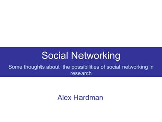 Social Networking Some thoughts about  the possibilities of social networking in research Alex Hardman 