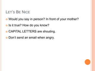 Let’s Be NiceWould you say in person? In front of your mother?Is it true? How do you know?CAPITAL LETTERS are shouting.Don’t send an email when angry.