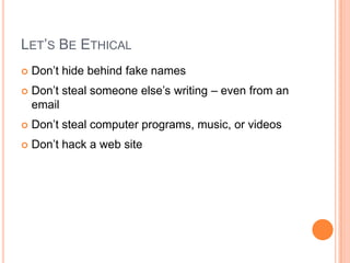Let’s Be EthicalDon’t hide behind fake namesDon’t steal someone else’s writing – even from an emailDon’t steal computer programs, music, or videosDon’t hack a web site