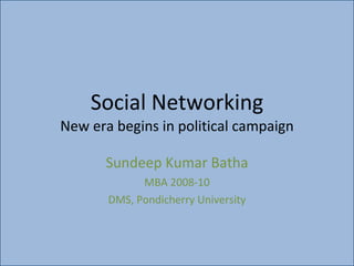 Social Networking New era begins in political campaign Sundeep Kumar Batha MBA 2008-10 DMS, Pondicherry University 