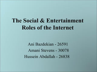 The Social & Entertainment Roles of the Internet Ani Bazdekian - 26591  Amani Stevens - 30078 Hussein Abdallah - 26838  