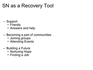 SN as a Recovery Tool Support Friends Answers and help Becoming a part of communities Joining groups Attending Events Building a Future Nurturing Hope Finding a Job      