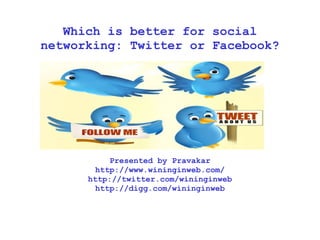 Which is better for social networking: Twitter or Facebook? Presented by Pravakar http://www.wininginweb.com/ http://twitter.com/wininginweb http://digg.com/wininginweb 