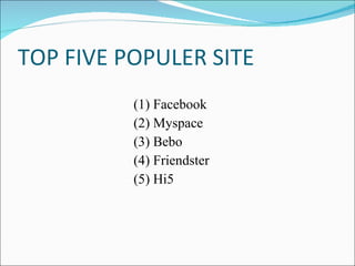 TOP FIVE POPULER SITE (1) Facebook (2) Myspace (3) Bebo (4) Friendster (5) Hi5 