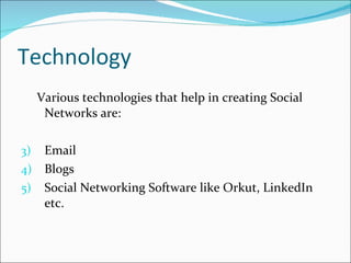 Technology Various technologies that help in creating Social Networks are: Email Blogs Social Networking Software like Orkut, LinkedIn etc. 