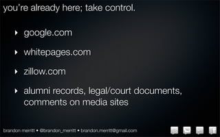 you’re already here; take control.

    ‣ google.com

    ‣ whitepages.com

    ‣ zillow.com

    ‣ alumni records, legal/court documents,
      comments on media sites

brandon merritt • @brandon_merritt • brandon.merritt@gmail.com
 