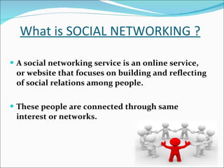 What is SOCIAL NETWORKING ? A social networking service is an online service, or website that focuses on building and reflecting of social relations among people. These people are connected through same interest or networks. 