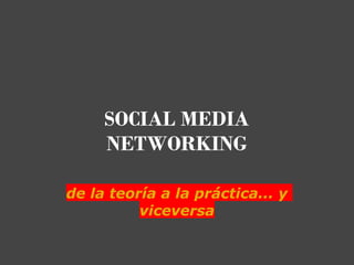 SOCIAL MEDIA
     NETWORKING    

de la teoría a la práctica... y
          viceversa
 