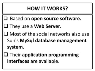HOW IT WORKS?
 Based on open source software.
 They use a Web Server.
 Most of the social networks also use
 Sun's MySql database management
 system.
 Their application programming
 interfaces are available.
 