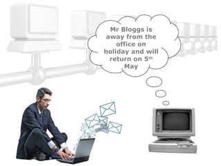 Mr Bloggs is
 away from the
    office on
holiday and will
  return on 5th
      May
 
