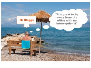 “It’s great to be
             away from the
Mr Bloggs     office with no
             interruptions!”
 
