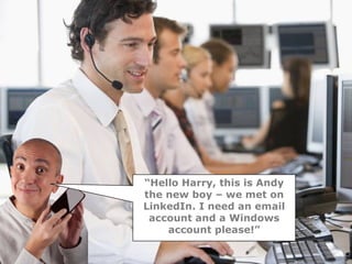 “Hello Harry, this is Andy
the new boy – we met on
LinkedIn. I need an email
 account and a Windows
    account please!”
 