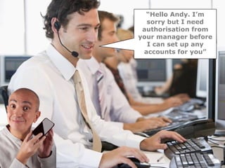 “Hello Andy. I’m
  sorry but I need
 authorisation from
your manager before
  I can set up any
 accounts for you”
 