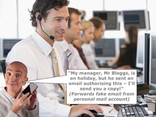 “My manager, Mr Bloggs, is
 on holiday, but he sent an
email authorising this – I’ll
     send you a copy!”
(Forwards fake email from
  personal mail account)
 