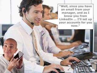 “Well, since you have
 an email from your
  manager, and as I
   know you from
LinkedIn … I’ll set up
your accounts for you
        now.”
 