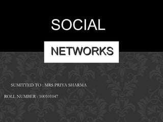 SOCIAL
                   NETWORKS

  SUMITTED TO : MRS PRIYA SHARMA

ROLL NUMBER : 100101047
 
