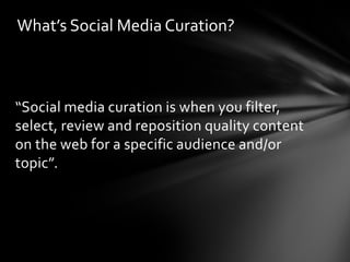 What’s Social Media Curation?



“Social media curation is when you filter,
select, review and reposition quality content
on the web for a specific audience and/or
topic”.
 