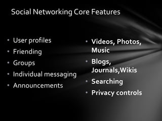 Social Networking Core Features


• User profiles          • Videos, Photos,
• Friending                Music
• Groups                 • Blogs,
                           Journals,Wikis
• Individual messaging
                         • Searching
• Announcements
                         • Privacy controls
 