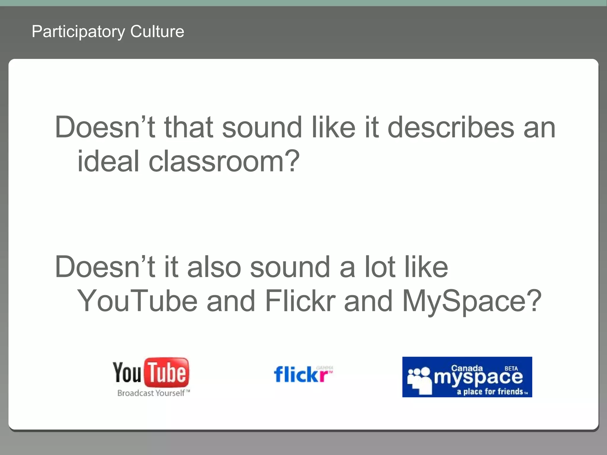 Participatory Culture Doesn’t that sound like it describes an ideal classroom? Doesn’t it also sound a lot like YouTube and Flickr and MySpace? 