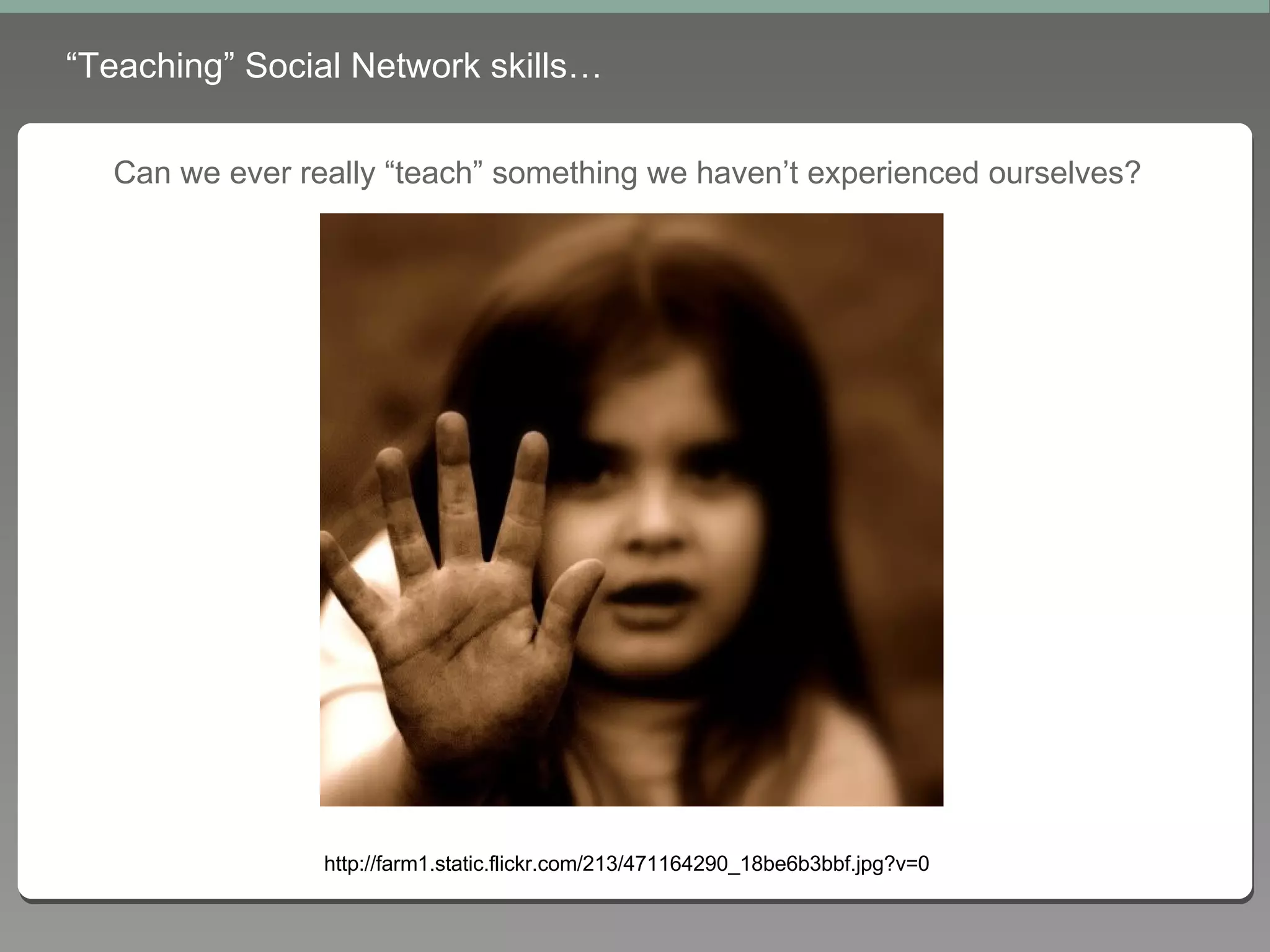 “ Teaching” Social Network skills… Can we ever really “teach” something we haven’t experienced ourselves? http://farm1.static.flickr.com/213/471164290_18be6b3bbf.jpg?v=0 