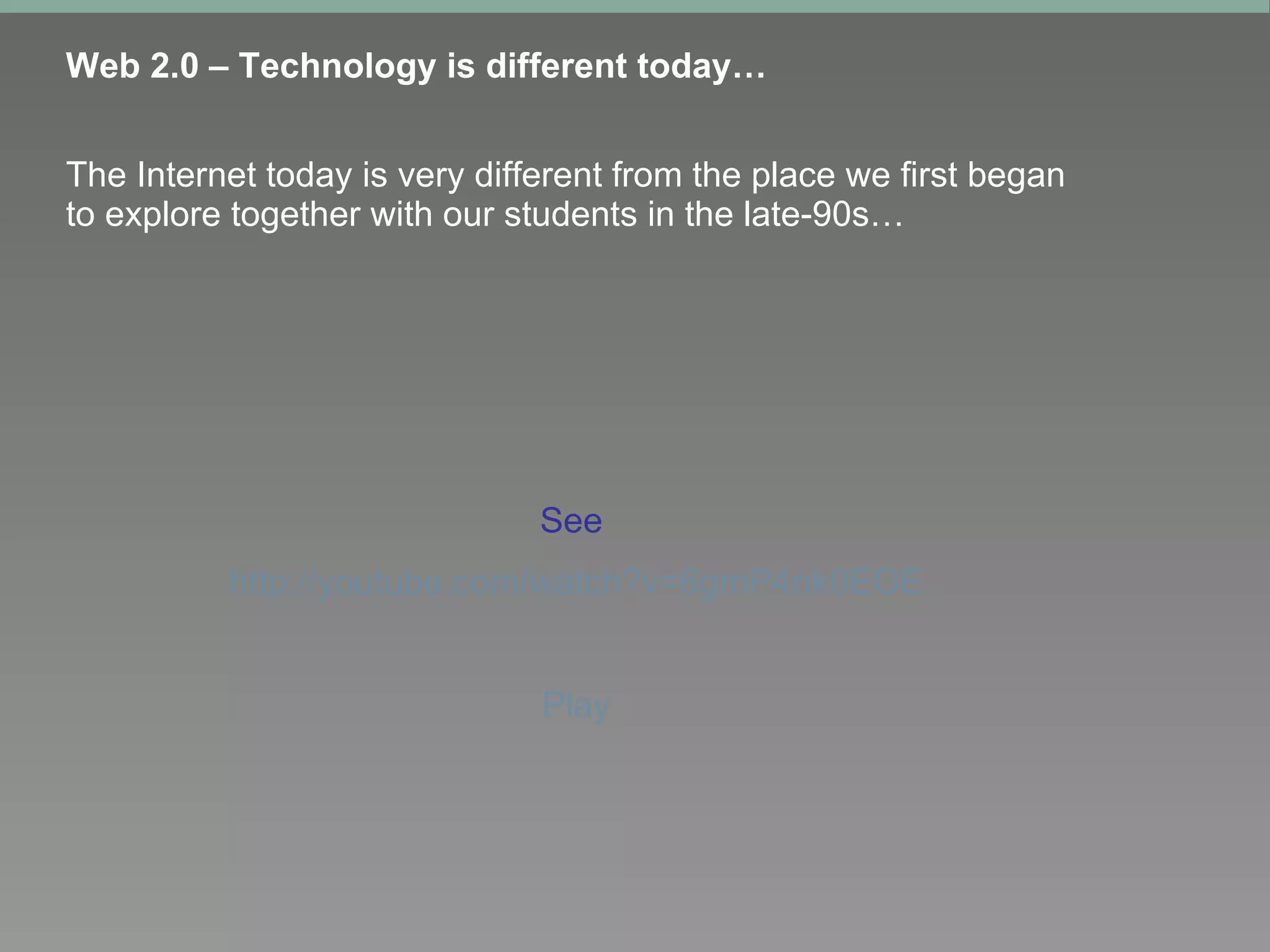 Web 2.0 – Technology is different today… The Internet today is very different from the place we first began to explore together with our students in the late-90s… See  http://youtube.com/watch?v=6gmP4nk0EOE Play 
