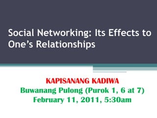 Social Networking: Its Effects to
One’s Relationships


        KAPISANANG KADIWA
  Buwanang Pulong (Purok 1, 6 at 7)
     February 11, 2011, 5:30am
 