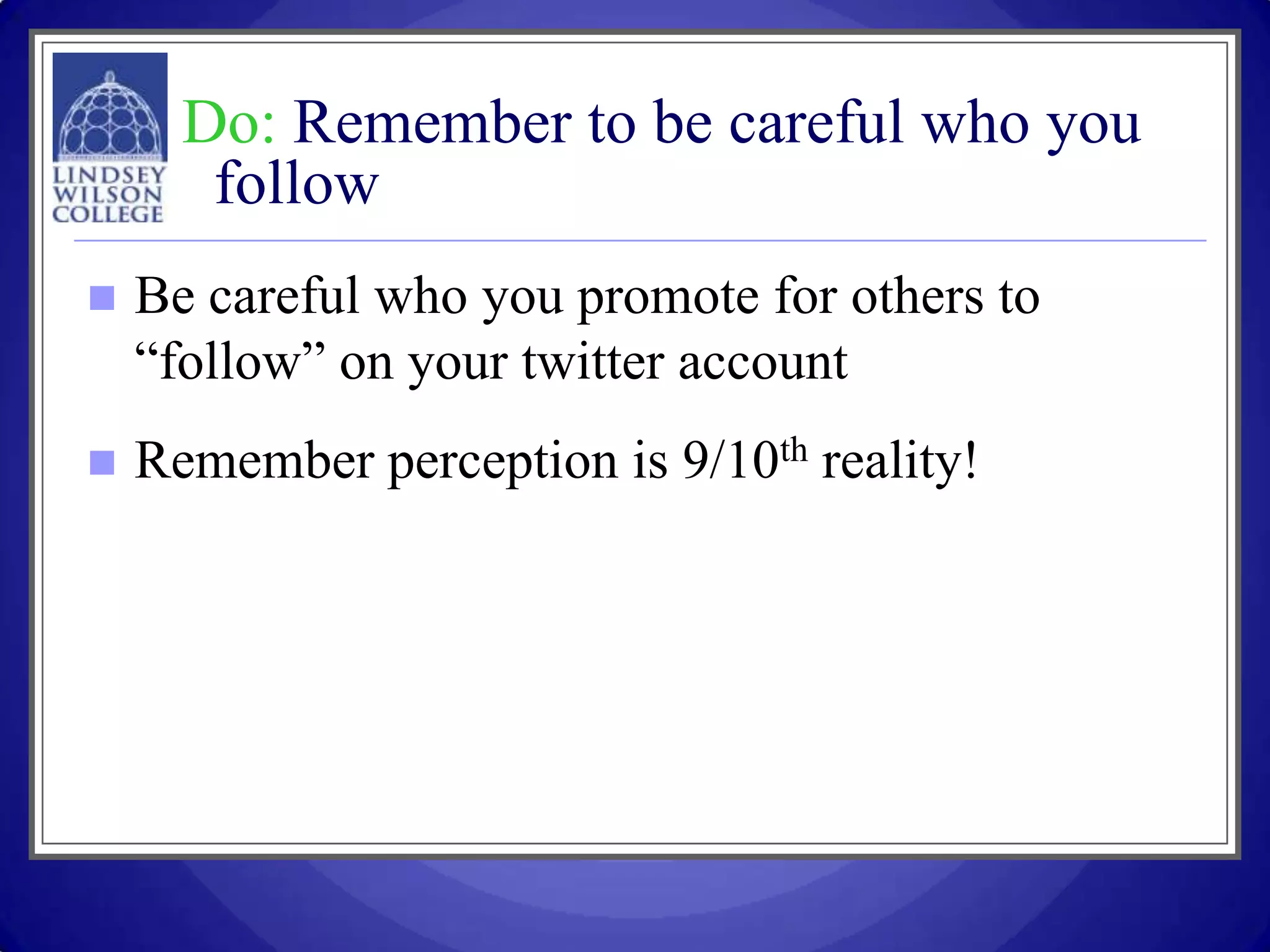 Do: Remember to be careful who you
       follow
   Be careful who you promote for others to
    “follow” on your twitter account
   Remember perception is 9/10th reality!
 
