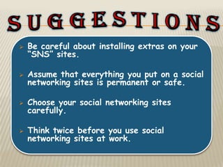    Be careful about installing extras on your
    “SNS” sites.

   Assume that everything you put on a social
    networking sites is permanent or safe.

   Choose your social networking sites
    carefully.

   Think twice before you use social
    networking sites at work.
 