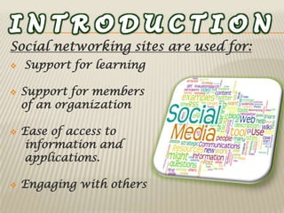 Social networking sites are used for:
   Support for learning

   Support for members
    of an organization

   Ease of access to
    information and
    applications.

   Engaging with others
 