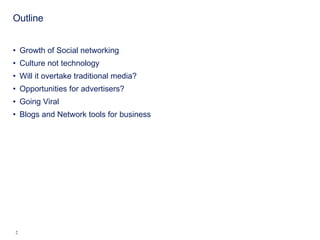 Outline Growth of Social networking Culture not technology Will it overtake traditional media? Opportunities for advertisers? Going Viral Blogs and Network tools for business 