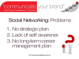 Social Networking:   Problems No strategic plan Lack of self awareness No long-term career management plan (c) YourExecutiveBrand.com.au 