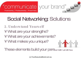 Social Networking:   Solutions 2. Understand Yourself What are your strengths? What are your achievements?  What makes you unique? These elements build your personal brand. (c) YourExecutiveBrand.com.au 
