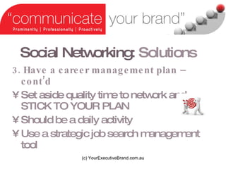 Social Networking:   Solutions 3. Have a career management plan C contd Set aside quality time to network and STICK TO YOUR PLAN  Should be a daily activity Use a strategic job search management tool (c) YourExecutiveBrand.com.au 