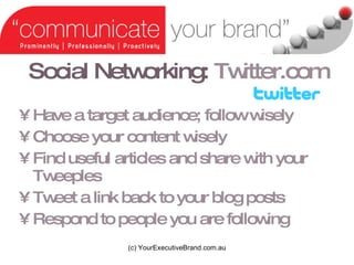 Social Networking:   Twitter.com Have a target audience; follow wisely Choose your content wisely Find useful articles and share with your Tweeples Tweet a link back to your blog posts Respond to people you are following (c) YourExecutiveBrand.com.au 