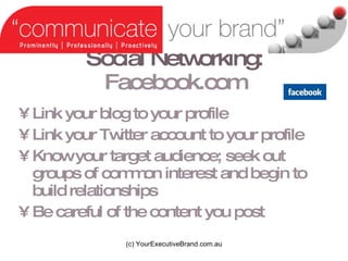 Social Networking:   Facebook.com Link your blog to your profile Link your Twitter account to your profile Know your target audience; seek out groups of common interest and begin to build relationships Be careful of the content you post (c) YourExecutiveBrand.com.au 