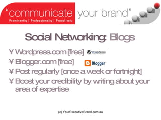 Social Networking:   Blogs Wordpress.com [free] Blogger.com [free] Post regularly [once a week or fortnight] Boost your credibility by writing about your area of expertise (c) YourExecutiveBrand.com.au 