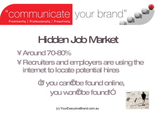 Hidden Job Market Around 70-80% Recruiters and employers are using the internet to locate potential hires  If you cant be found online, you wont be found! (c) YourExecutiveBrand.com.au 