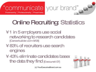 Online Recruiting:   Statistics 1 in 5 employers use social networking to research candidates  [Careerbuilder.com 9/08] 83% of recruiters use search engines 43% eliminate candidates based on the data they find  [Execunet 07]   (c) YourExecutiveBrand.com.au 