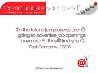  In the future [employers] arent going to advertise job openings anymore  theyll find you. Fast Company, 03/06 (c) YourExecutiveBrand.com.au 